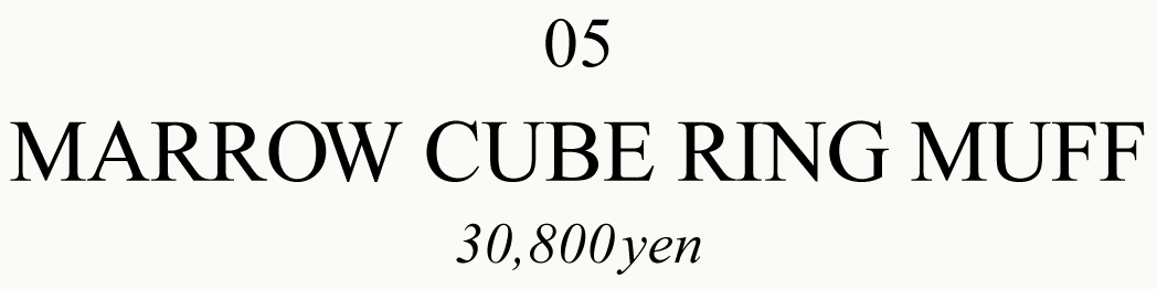 05 MARROW CUBE RING MUFF 30,800yen